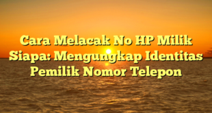 Cara Melacak No HP Milik Siapa: Mengungkap Identitas Pemilik Nomor Telepon