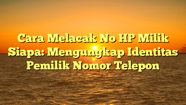 Cara Melacak No HP Milik Siapa: Mengungkap Identitas Pemilik Nomor Telepon Cara Melacak No HP Milik Siapa: Mengungkap Identitas Pemilik Nomor Telepon