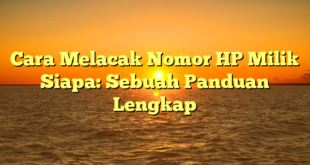 Cara Melacak Nomor HP Milik Siapa: Sebuah Panduan Lengkap