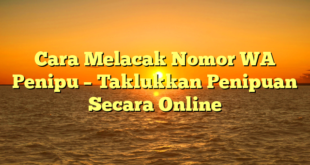 Cara Melacak Nomor WA Penipu – Taklukkan Penipuan Secara Online
