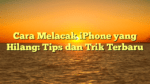 Cara Melacak iPhone yang Hilang: Tips dan Trik Terbaru