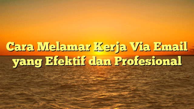 Cara Melamar Kerja Via Email yang Efektif dan Profesional