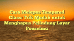 Cara Melepas Tempered Glass: Trik Mudah untuk Menghapus Pelindung Layar Ponselmu