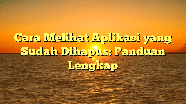 Cara Melihat Aplikasi yang Sudah Dihapus: Panduan Lengkap