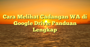 Cara Melihat Cadangan WA di Google Drive: Panduan Lengkap