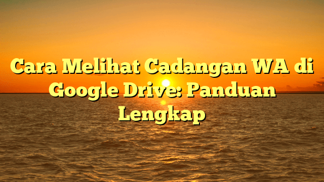 Cara Melihat Cadangan WA di Google Drive: Panduan Lengkap