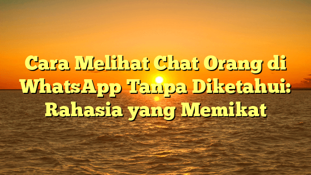 Cara Melihat Chat Orang di WhatsApp Tanpa Diketahui: Rahasia yang Memikat