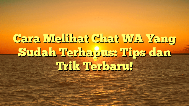 Cara Melihat Chat WA Yang Sudah Terhapus: Tips dan Trik Terbaru!
