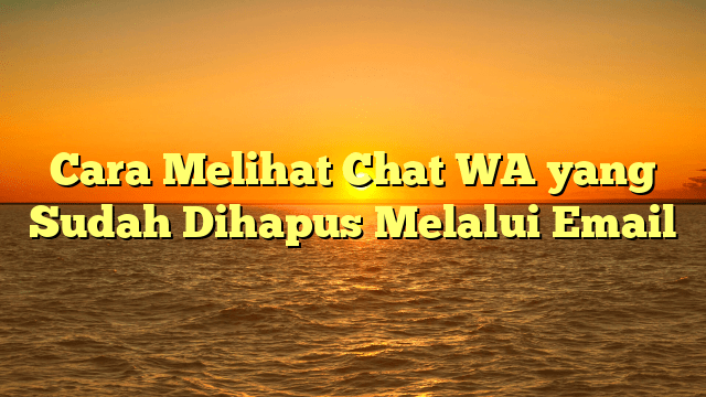 Cara Melihat Chat WA yang Sudah Dihapus Melalui Email