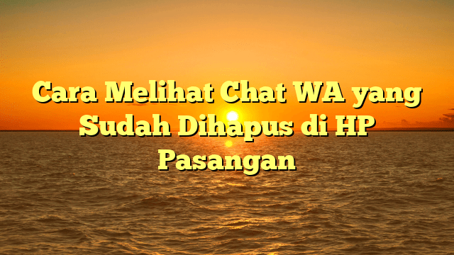 Cara Melihat Chat WA yang Sudah Dihapus di HP Pasangan