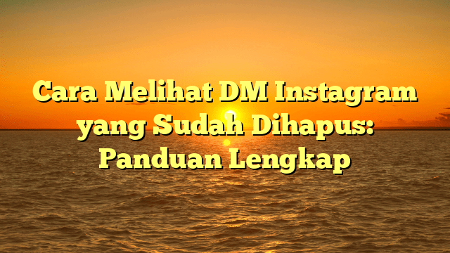 Cara Melihat DM Instagram yang Sudah Dihapus: Panduan Lengkap