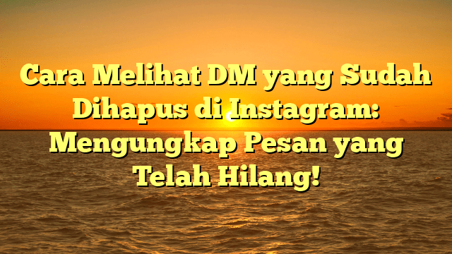 Cara Melihat DM yang Sudah Dihapus di Instagram: Mengungkap Pesan yang Telah Hilang!