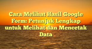 Cara Melihat Hasil Google Form: Petunjuk Lengkap untuk Melihat dan Mencetak Data