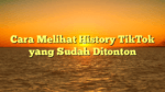 Cara Melihat History TikTok yang Sudah Ditonton