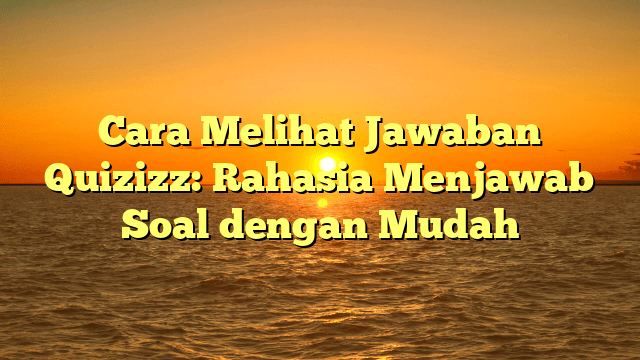 Cara Melihat Jawaban Quizizz: Rahasia Menjawab Soal dengan Mudah