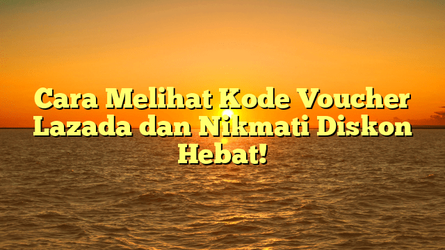 Cara Melihat Kode Voucher Lazada dan Nikmati Diskon Hebat!
