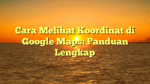 Cara Melihat Koordinat di Google Maps: Panduan Lengkap