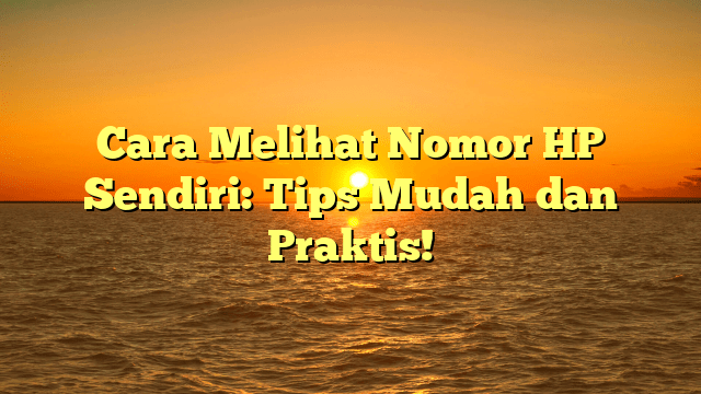 Cara Melihat Nomor HP Sendiri: Tips Mudah dan Praktis!