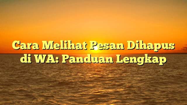 Cara Melihat Pesan Dihapus di WA: Panduan Lengkap
