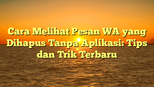 Cara Melihat Pesan WA yang Dihapus Tanpa Aplikasi: Tips dan Trik Terbaru