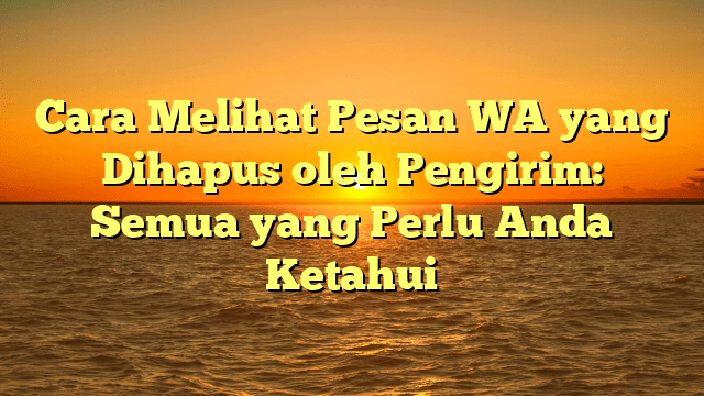 Cara Melihat Pesan WA yang Dihapus oleh Pengirim: Semua yang Perlu Anda Ketahui
