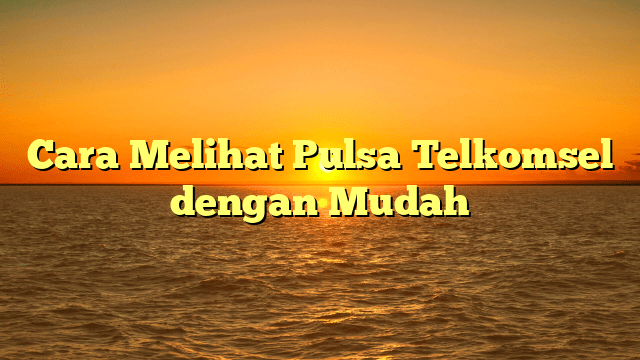 Cara Melihat Pulsa Telkomsel dengan Mudah