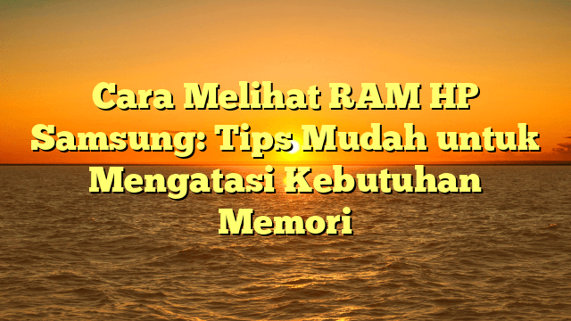 Cara Melihat RAM HP Samsung: Tips Mudah untuk Mengatasi Kebutuhan Memori