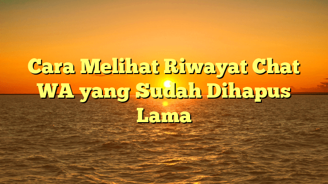 Cara Melihat Riwayat Chat WA yang Sudah Dihapus Lama