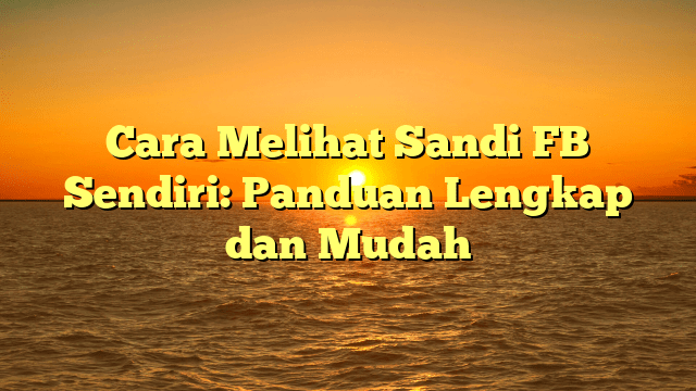 Cara Melihat Sandi FB Sendiri: Panduan Lengkap dan Mudah