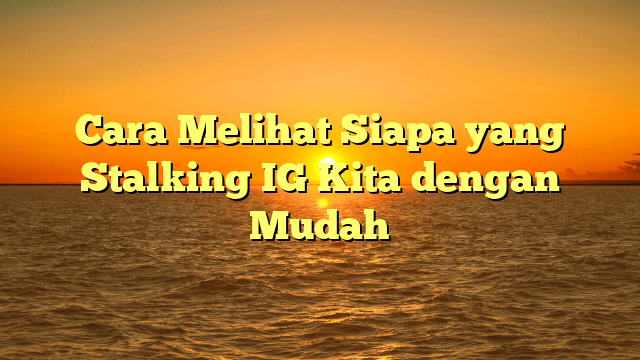 Cara Melihat Siapa yang Stalking IG Kita dengan Mudah