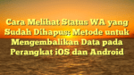 Cara Melihat Status WA yang Sudah Dihapus: Metode untuk Mengembalikan Data pada Perangkat iOS dan Android