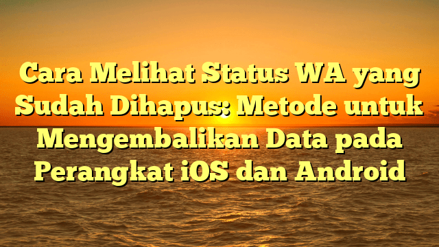 Cara Melihat Status WA yang Sudah Dihapus: Metode untuk Mengembalikan Data pada Perangkat iOS dan Android