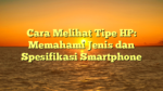 Cara Melihat Tipe HP: Memahami Jenis dan Spesifikasi Smartphone