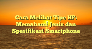 Cara Melihat Tipe HP: Memahami Jenis dan Spesifikasi Smartphone