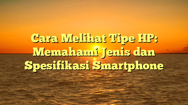 Cara Melihat Tipe HP: Memahami Jenis dan Spesifikasi Smartphone