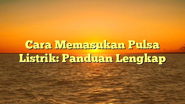 Cara Memasukan Pulsa Listrik: Panduan Lengkap
