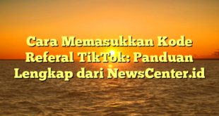 Cara Memasukkan Kode Referal TikTok: Panduan Lengkap dari NewsCenter.id