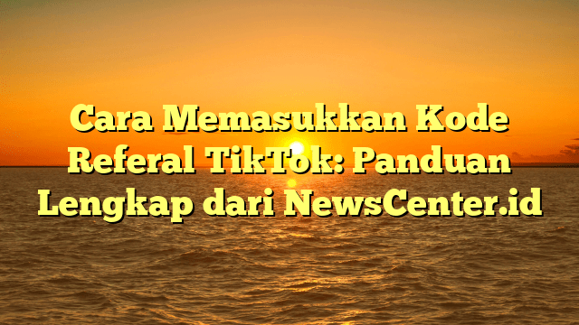 Cara Memasukkan Kode Referal TikTok: Panduan Lengkap dari NewsCenter.id