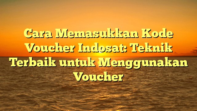Cara Memasukkan Kode Voucher Indosat: Teknik Terbaik untuk Menggunakan Voucher