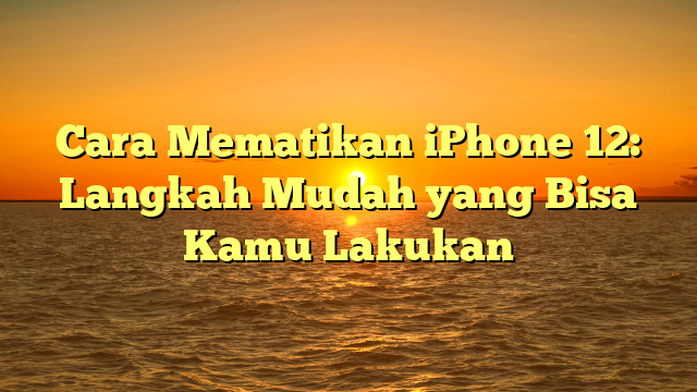 Cara Mematikan iPhone 12: Langkah Mudah yang Bisa Kamu Lakukan