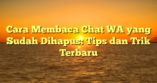 Cara Membaca Chat WA yang Sudah Dihapus: Tips dan Trik Terbaru