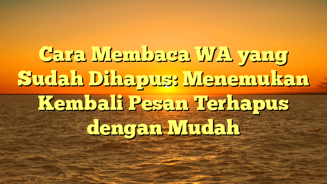 Cara Membaca WA yang Sudah Dihapus: Menemukan Kembali Pesan Terhapus dengan Mudah