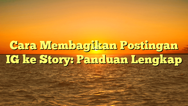 Cara Membagikan Postingan IG ke Story: Panduan Lengkap