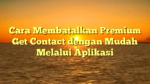 Cara Membatalkan Premium Get Contact dengan Mudah Melalui Aplikasi