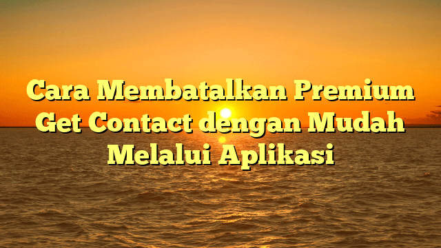 Cara Membatalkan Premium Get Contact dengan Mudah Melalui Aplikasi