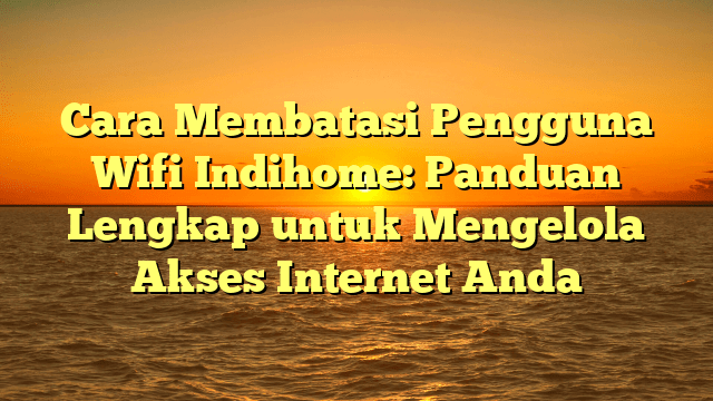 Cara Membatasi Pengguna Wifi Indihome: Panduan Lengkap untuk Mengelola Akses Internet Anda