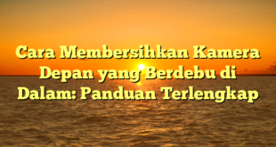 Cara Membersihkan Kamera Depan yang Berdebu di Dalam: Panduan Terlengkap