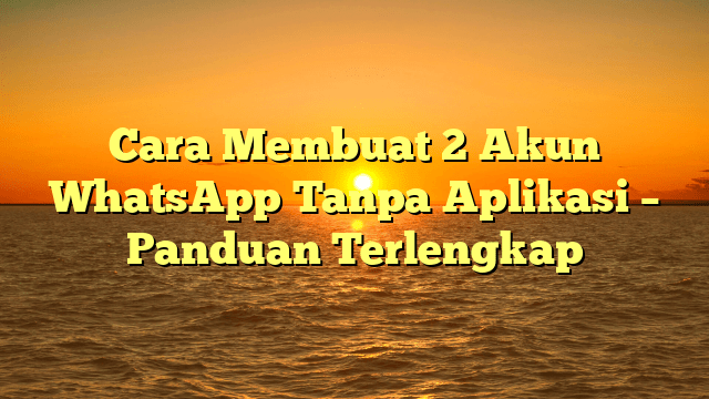 Cara Membuat 2 Akun WhatsApp Tanpa Aplikasi – Panduan Terlengkap