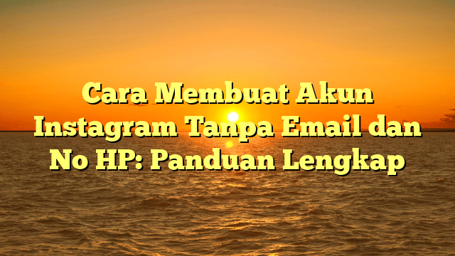 Cara Membuat Akun Instagram Tanpa Email dan No HP: Panduan Lengkap