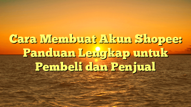 Cara Membuat Akun Shopee: Panduan Lengkap untuk Pembeli dan Penjual